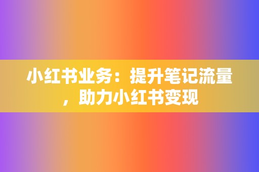小红书业务:提升笔记流量,助力小红书变现 第2张 小红书业务:提升笔记流量,助力小红书变现 第2张
