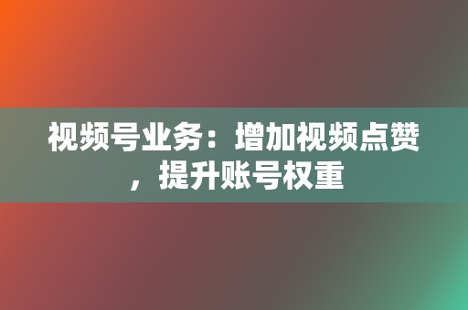 视频号业务:增加视频点赞,提升账号权重 第2张 视频号业务:增加视频点赞,提升账号权重 第2张