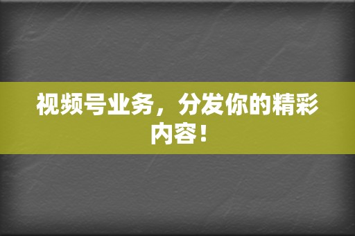 视频号业务,分发你的精彩内容! 第2张 视频号业务,分发你的精彩内容! 第2张