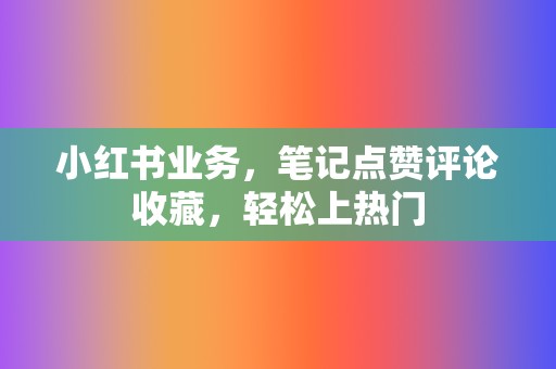 小红书业务,笔记点赞评论收藏,轻松上热门 第2张 小红书业务,笔记点赞评论收藏,轻松上热门 第2张
