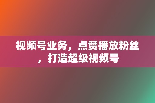 视频号业务,点赞播放粉丝,打造超级视频号 第2张 视频号业务,点赞播放粉丝,打造超级视频号 第2张