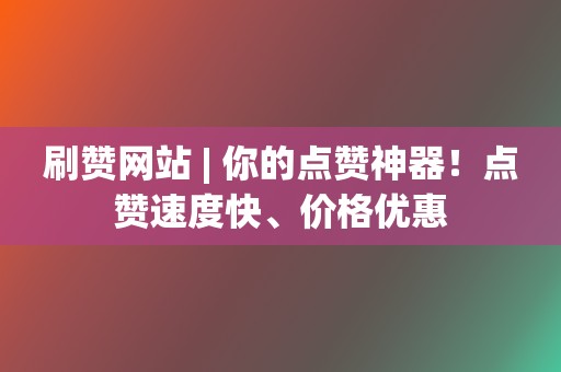 刷赞网站 | 你的点赞神器!点赞速度快、价格优惠 第2张 刷赞网站 | 你的点赞神器!点赞速度快、价格优惠 第2张