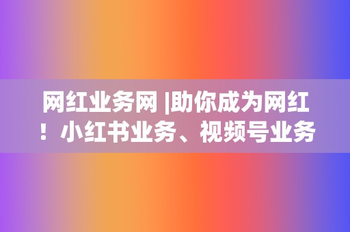 网红业务网 |助你成为网红!小红书业务、视频号业务任你选 第2张 网红业务网 |助你成为网红!小红书业务、视频号业务任你选 第2张