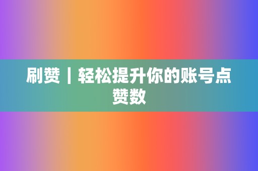 刷赞|轻松提升你的账号点赞数 第2张 刷赞|轻松提升你的账号点赞数 第2张