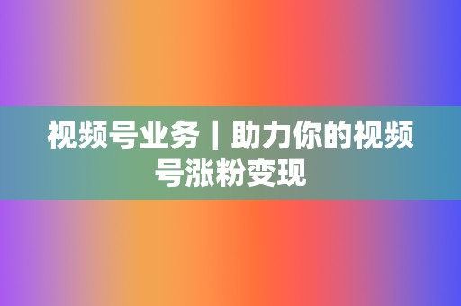 视频号业务|助力你的视频号涨粉变现 第2张 视频号业务|助力你的视频号涨粉变现 第2张