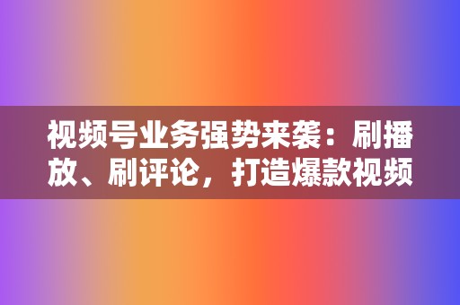 视频号业务强势来袭:刷播放、刷评论,打造爆款视频,粉丝滚滚来! 第2张 视频号业务强势来袭:刷播放、刷评论,打造爆款视频,粉丝滚滚来! 第2张
