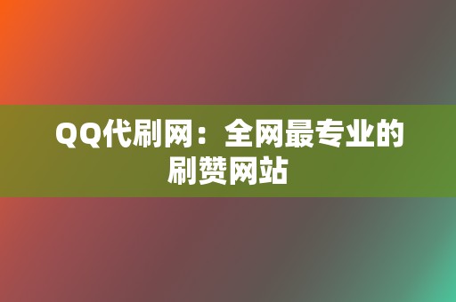 QQ代刷网:全网最专业的刷赞网站 第2张 QQ代刷网:全网最专业的刷赞网站 第2张