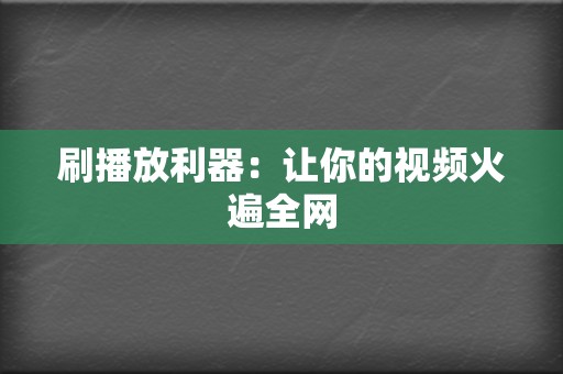 刷播放利器：让你的视频火遍全网