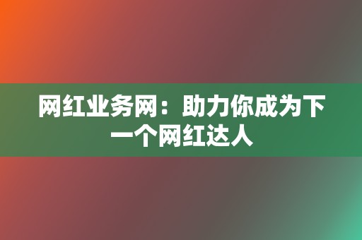 网红业务网:助力你成为下一个网红达人 第2张 网红业务网:助力你成为下一个网红达人 第2张