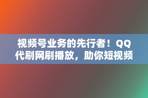 视频号业务的先行者!QQ代刷网刷播放,助你短视频爆火 第2张 视频号业务的先行者!QQ代刷网刷播放,助你短视频爆火 第2张