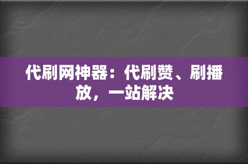 代刷网神器:代刷赞、刷播放,一站解决 第2张 代刷网神器:代刷赞、刷播放,一站解决 第2张