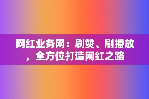 网红业务网:刷赞、刷播放,全方位打造网红之路 第2张 网红业务网:刷赞、刷播放,全方位打造网红之路 第2张