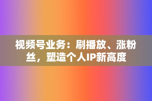 视频号业务:刷播放、涨粉丝,塑造个人IP新高度 第2张 视频号业务:刷播放、涨粉丝,塑造个人IP新高度 第2张