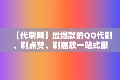 【代刷网】最爆款的QQ代刷、刷点赞、刷播放一站式服务  第2张