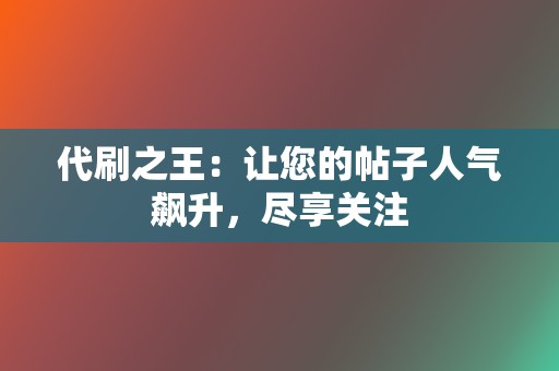 代刷之王：让您的帖子人气飙升，尽享关注  第2张
