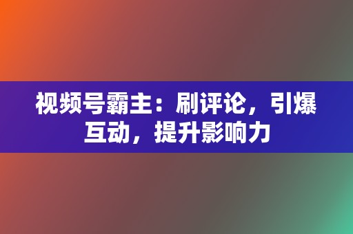 视频号霸主:刷评论,引爆互动,提升影响力 第2张 视频号霸主:刷评论,引爆互动,提升影响力 第2张