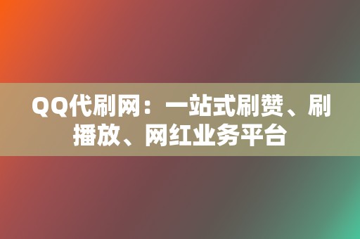 QQ代刷网:一站式刷赞、刷播放、网红业务平台 第2张 QQ代刷网:一站式刷赞、刷播放、网红业务平台 第2张