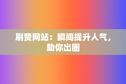 刷赞网站：瞬间提升人气，助你出圈  第2张