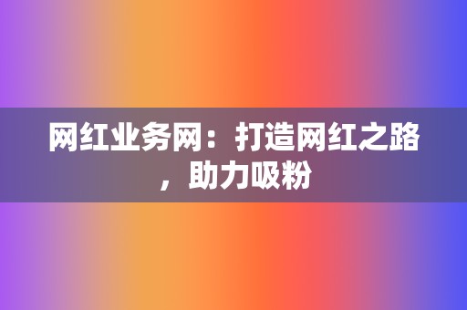 网红业务网:打造网红之路,助力吸粉 第2张 网红业务网:打造网红之路,助力吸粉 第2张