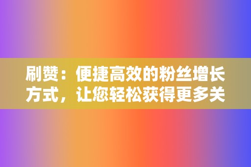 刷赞:便捷高效的粉丝增长方式,让您轻松获得更多关注 第2张 刷赞:便捷高效的粉丝增长方式,让您轻松获得更多关注 第2张