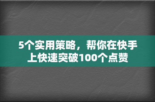 5个实用策略,帮你在快手上快速突破100个点赞 第2张 5个实用策略,帮你在快手上快速突破100个点赞 第2张
