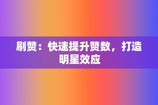 刷赞:快速提升赞数,打造明星效应 第2张 刷赞:快速提升赞数,打造明星效应 第2张