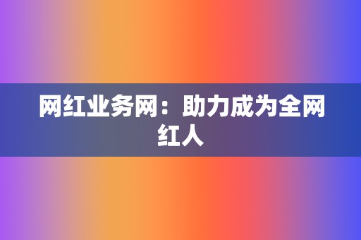 网红业务网:助力成为全网红人 第2张 网红业务网:助力成为全网红人 第2张