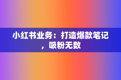 小红书业务:打造爆款笔记,吸粉无数 第2张 小红书业务:打造爆款笔记,吸粉无数 第2张