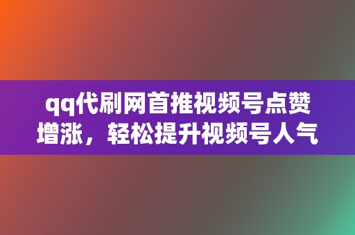 qq代刷网首推视频号点赞增涨,轻松提升视频号人气 第2张 qq代刷网首推视频号点赞增涨,轻松提升视频号人气 第2张