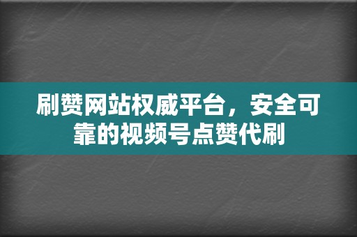 刷赞网站权威平台,安全可靠的视频号点赞代刷 第2张 刷赞网站权威平台,安全可靠的视频号点赞代刷 第2张
