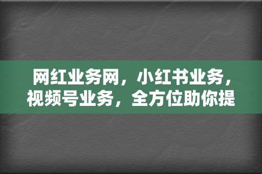 网红业务网,小红书业务,视频号业务,全方位助你提升社交媒体人气 第2张 网红业务网,小红书业务,视频号业务,全方位助你提升社交媒体人气 第2张