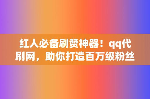 红人必备刷赞神器!qq代刷网,助你打造百万级粉丝团! 第2张 红人必备刷赞神器!qq代刷网,助你打造百万级粉丝团! 第2张