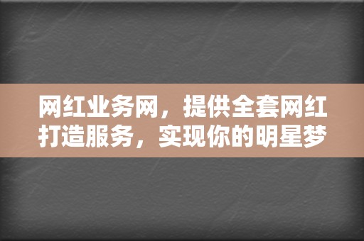 网红业务网,提供全套网红打造服务,实现你的明星梦 第2张 网红业务网,提供全套网红打造服务,实现你的明星梦 第2张