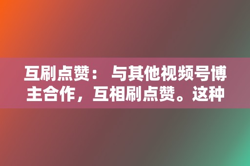 互刷点赞: 与其他视频号博主合作,互相刷点赞。这种方式可以互相提升点赞数,但需要消耗大量时间和精力。 第2张 互刷点赞: 与其他视频号博主合作,互相刷点赞。这种方式可以互相提升点赞数,但需要消耗大量时间和精力。 第2张
