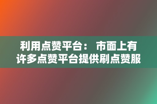 利用点赞平台: 市面上有许多点赞平台提供刷点赞服务。这种方式简单方便,但需要谨慎选择平台,避免违规操作。 第2张 利用点赞平台: 市面上有许多点赞平台提供刷点赞服务。这种方式简单方便,但需要谨慎选择平台,避免违规操作。 第2张