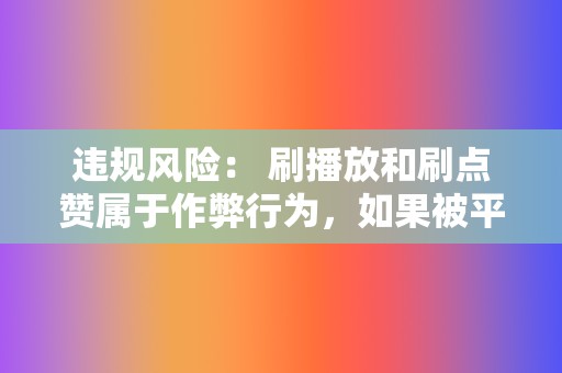 违规风险: 刷播放和刷点赞属于作弊行为,如果被平台发现,可能会受到处罚,包括封号、降权等。 第2张 违规风险: 刷播放和刷点赞属于作弊行为,如果被平台发现,可能会受到处罚,包括封号、降权等。 第2张