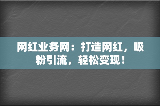 网红业务网:打造网红,吸粉引流,轻松变现! 第2张 网红业务网:打造网红,吸粉引流,轻松变现! 第2张