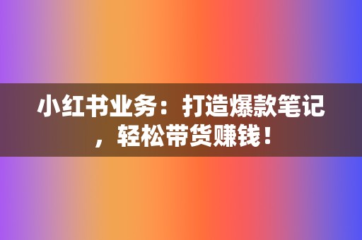 小红书业务:打造爆款笔记,轻松带货赚钱! 第2张 小红书业务:打造爆款笔记,轻松带货赚钱! 第2张