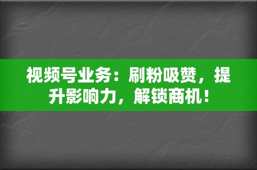 视频号业务:刷粉吸赞,提升影响力,解锁商机! 第2张 视频号业务:刷粉吸赞,提升影响力,解锁商机! 第2张