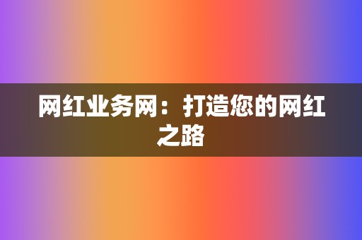 网红业务网:打造您的网红之路 第2张 网红业务网:打造您的网红之路 第2张
