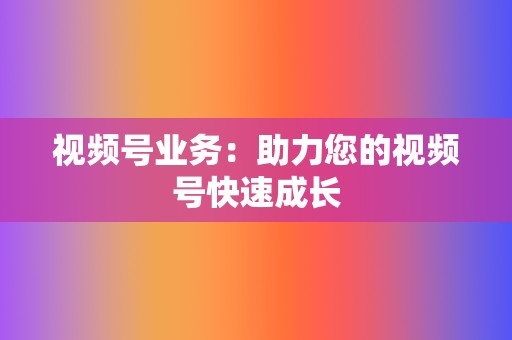 视频号业务:助力您的视频号快速成长 第2张 视频号业务:助力您的视频号快速成长 第2张