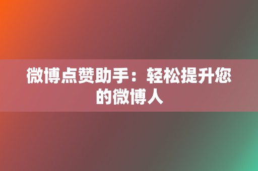 微博点赞助手:轻松提升您的微博人 第2张 微博点赞助手:轻松提升您的微博人 第2张