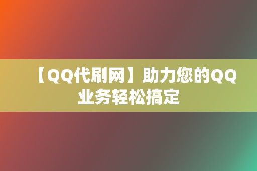 【QQ代刷网】助力您的QQ业务轻松搞定 第2张 【QQ代刷网】助力您的QQ业务轻松搞定 第2张