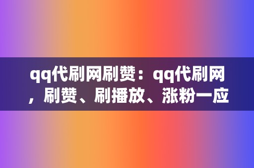 qq代刷网刷赞:qq代刷网,刷赞、刷播放、涨粉一应俱全 第2张 qq代刷网刷赞:qq代刷网,刷赞、刷播放、涨粉一应俱全 第2张