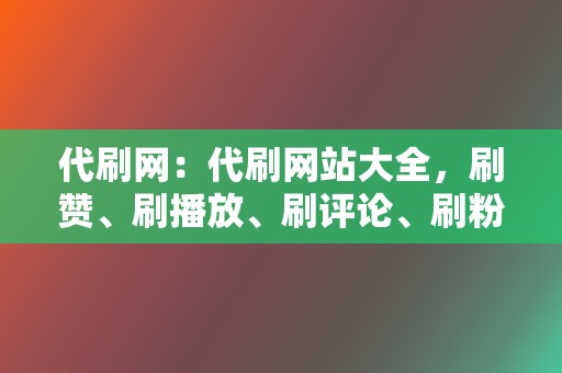 代刷网:代刷网站大全,刷赞、刷播放、刷评论、刷粉丝 第2张 代刷网:代刷网站大全,刷赞、刷播放、刷评论、刷粉丝 第2张