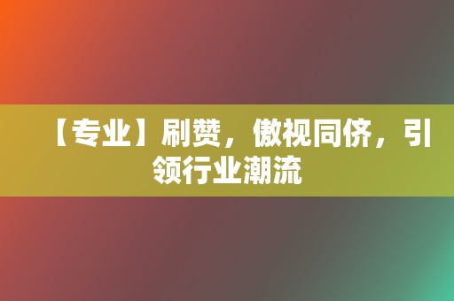 【专业】刷赞,傲视同侪,引领行业潮流 第2张 【专业】刷赞,傲视同侪,引领行业潮流 第2张