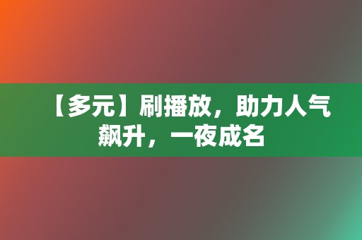 【多元】刷播放,助力人气飙升,一夜成名 第2张 【多元】刷播放,助力人气飙升,一夜成名 第2张