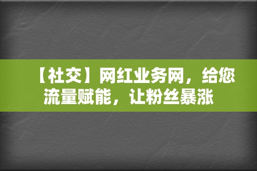【社交】网红业务网,给您流量赋能,让粉丝暴涨 第2张 【社交】网红业务网,给您流量赋能,让粉丝暴涨 第2张