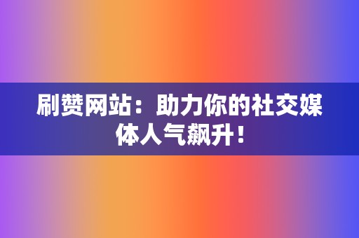 刷赞网站:助力你的社交媒体人气飙升! 第2张 刷赞网站:助力你的社交媒体人气飙升! 第2张