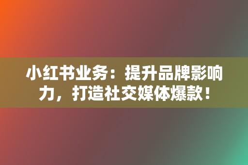 小红书业务:提升品牌影响力,打造社交媒体爆款! 第2张 小红书业务:提升品牌影响力,打造社交媒体爆款! 第2张